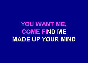 YOU WANT ME,

COME FIND ME
MADE UP YOUR MIND