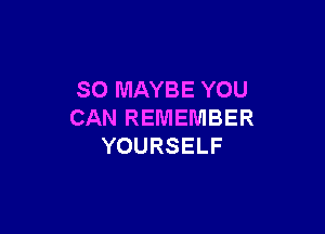 SO MAYBE YOU

CAN REMEMBER
YOURSELF