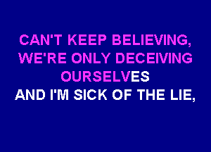 CAN'T KEEP BELIEVING,
WE'RE ONLY DECEIVING
OURSELVES
AND I'M SICK OF THE LIE,