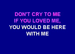 DON'T CRY TO ME
IF YOU LOVED ME,

YOU WOULD BE HERE
WITH ME