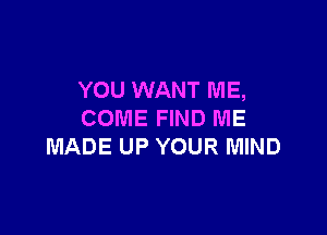 YOU WANT ME,

COME FIND ME
MADE UP YOUR MIND