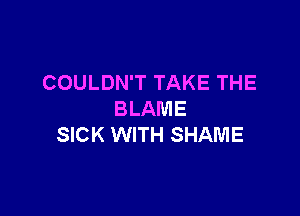 COULDN'T TAKE THE

BLAME
SICK WITH SHAME