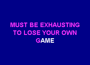MUST BE EXHAUSTING

TO LOSE YOUR OWN
GAME