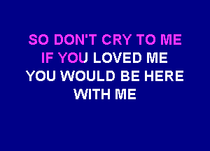 SO DON'T CRY TO ME
IF YOU LOVED ME

YOU WOULD BE HERE
WITH ME