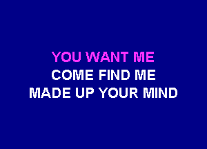 YOU WANT ME

COME FIND ME
MADE UP YOUR MIND