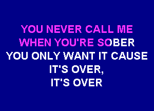 YOU NEVER CALL ME
WHEN YOU'RE SOBER
YOU ONLY WANT IT CAUSE
IT'S OVER,

IT'S OVER