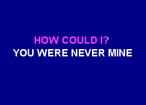 HOW COULD I?

YOU WERE NEVER MINE