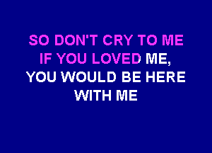 SO DON'T CRY TO ME
IF YOU LOVED ME,

YOU WOULD BE HERE
WITH ME