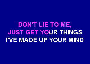 DON'T LIE TO ME,
JUST GET YOUR THINGS
I'VE MADE UP YOUR MIND