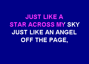JUST LIKE A
STAR ACROSS MY SKY

JUST LIKE AN ANGEL
OFF THE PAGE,