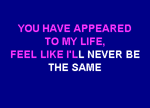 YOU HAVE APPEARED
TO MY LIFE,
FEEL LIKE I'LL NEVER BE
THE SAME