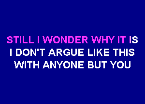 STILL I WONDER WHY IT IS
I DON'T ARGUE LIKE THIS
WITH ANYONE BUT YOU