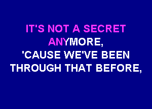 IT'S NOT A SECRET
ANYMORE,
'CAUSE WE'VE BEEN
THROUGH THAT BEFORE,