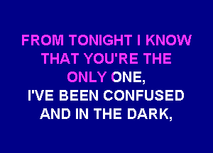 FROM TONIGHT I KNOW
THAT YOU'RE THE
ONLY ONE,

I'VE BEEN CONFUSED
AND IN THE DARK,