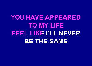 YOU HAVE APPEARED
TO MY LIFE
FEEL LIKE I'LL NEVER
BE THE SAME