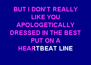 BUT I DONW REALLY
LIKE YOU
APOLOGETICALLY
DRESSED IN THE BEST
PUT ON A
HEARTBEAT LINE