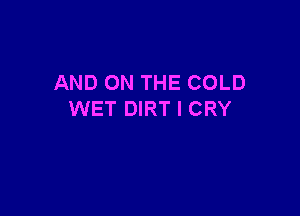 AND ON THE COLD

WET DIRT I CRY