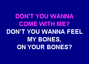 DON'T YOU WANNA
COME WITH ME?
DONW YOU WANNA FEEL
MY BONES,

ON YOUR BONES?