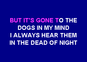 BUT IT'S GONE TO THE
DOGS IN MY MIND

I ALWAYS HEAR THEM

IN THE DEAD 0F NIGHT
