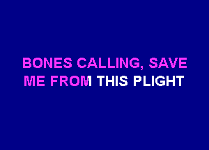 BONES CALLING, SAVE

ME FROM THIS PLIGHT