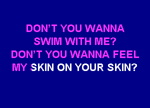 DOWT YOU WANNA
SWIM WITH ME?

DON'T YOU WANNA FEEL
MY SKIN ON YOUR SKIN?