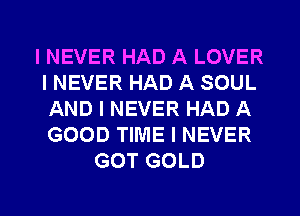 I NEVER HAD A LOVER
INEVER HAD A SOUL
AND I NEVER HAD A
GOOD TIME I NEVER
GOT GOLD