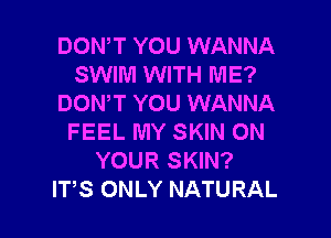 DON,T YOU WANNA
SWIM WITH ME?
DON'T YOU WANNA

FEEL MY SKIN ON
YOUR SKIN?
IT,S ONLY NATURAL