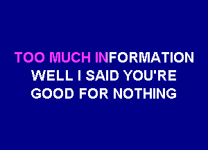 TOO MUCH INFORMATION

WELL I SAID YOU'RE
GOOD FOR NOTHING