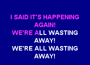 I SAID IT'S HAPPENING
AGAIN!

WE'RE ALL WASTING
AWAY!

WE'RE ALL WASTING
AWAY!