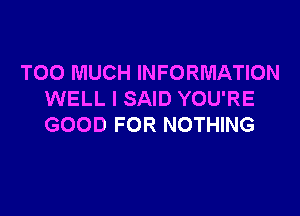 TOO MUCH INFORMATION
WELL I SAID YOU'RE

GOOD FOR NOTHING