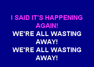 I SAID IT'S HAPPENING
AGAIN!

WE'RE ALL WASTING
AWAY!

WE'RE ALL WASTING
AWAY!
