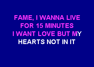 FAME, I WANNA LIVE
FOR 15 MINUTES

IWANT LOVE BUT MY
HEARTS NOT IN IT
