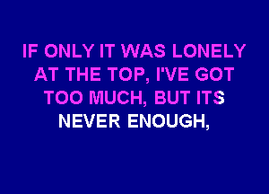 IF ONLY IT WAS LONELY
AT THE TOP, I'VE GOT
TOO MUCH, BUT ITS
NEVER ENOUGH,