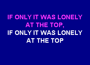 IF ONLY IT WAS LONELY
AT THE TOP,

IF ONLY IT WAS LONELY
AT THE TOP