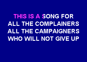 THIS IS A SONG FOR
ALL THE COMPLAINERS
ALL THE CAMPAIGNERS
WHO WILL NOT GIVE UP