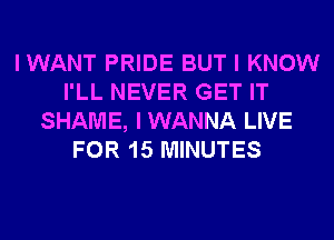 IWANT PRIDE BUT I KNOW
I'LL NEVER GET IT
SHAME, I WANNA LIVE
FOR 15 MINUTES
