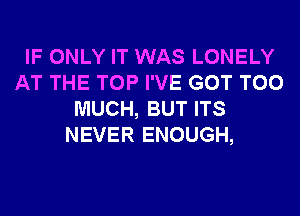 IF ONLY IT WAS LONELY
AT THE TOP I'VE GOT TOO
MUCH, BUT ITS
NEVER ENOUGH,