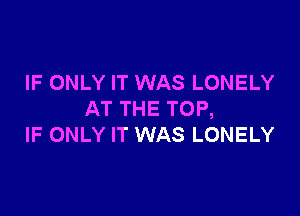 IF ONLY IT WAS LONELY

AT THE TOP,
IF ONLY IT WAS LONELY