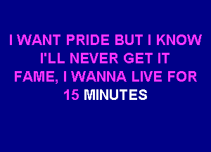 IWANT PRIDE BUT I KNOW
I'LL NEVER GET IT
FAME, IWANNA LIVE FOR
15 MINUTES