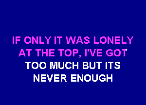 IF ONLY IT WAS LONELY
AT THE TOP, I'VE GOT
TOO MUCH BUT ITS
NEVER ENOUGH
