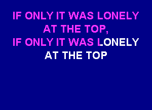 IF ONLY IT WAS LONELY
AT THE TOP,
IF ONLY IT WAS LONELY

AT THE TOP