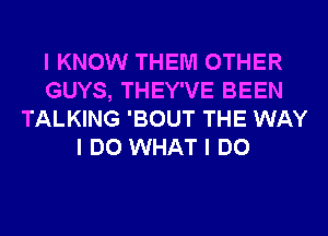 I KNOW THEM OTHER
GUYS, THEY'VE BEEN
TALKING 'BOUT THE WAY
I DO WHAT I DO