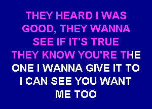 THEY HEARD I WAS
GOOD, THEY WANNA
SEE IF IT'S TRUE
THEY KNOW YOU'RE THE
ONE I WANNA GIVE IT TO
I CAN SEE YOU WANT
ME TOO