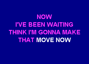 NOW
I'VE BEEN WAITING

THINK I'M GONNA MAKE
THAT MOVE NOW