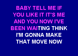 BABY TELL ME IF
YOU LIKE IT IT'S ME
AND YOU NOW I'VE

BEEN WAITING THINK

I'M GONNA MAKE

THAT MOVE NOW