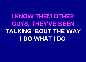 I KNOW THEM OTHER
GUYS, THEY'VE BEEN
TALKING 'BOUT THE WAY
I DO WHAT I DO