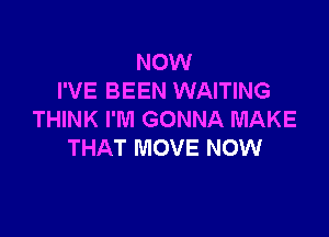 NOW
I'VE BEEN WAITING

THINK I'M GONNA MAKE
THAT MOVE NOW