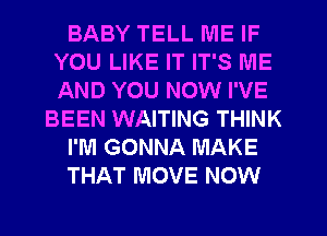 BABY TELL ME IF
YOU LIKE IT IT'S ME
AND YOU NOW I'VE

BEEN WAITING THINK

I'M GONNA MAKE

THAT MOVE NOW