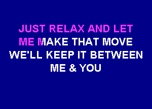 JUST RELAX AND LET
ME MAKE THAT MOVE
WE'LL KEEP IT BETWEEN
ME 8cYOU