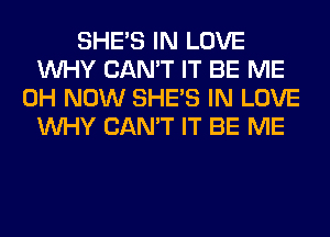 SHE'S IN LOVE
WHY CAN'T IT BE ME
0H NOW SHE'S IN LOVE
WHY CAN'T IT BE ME